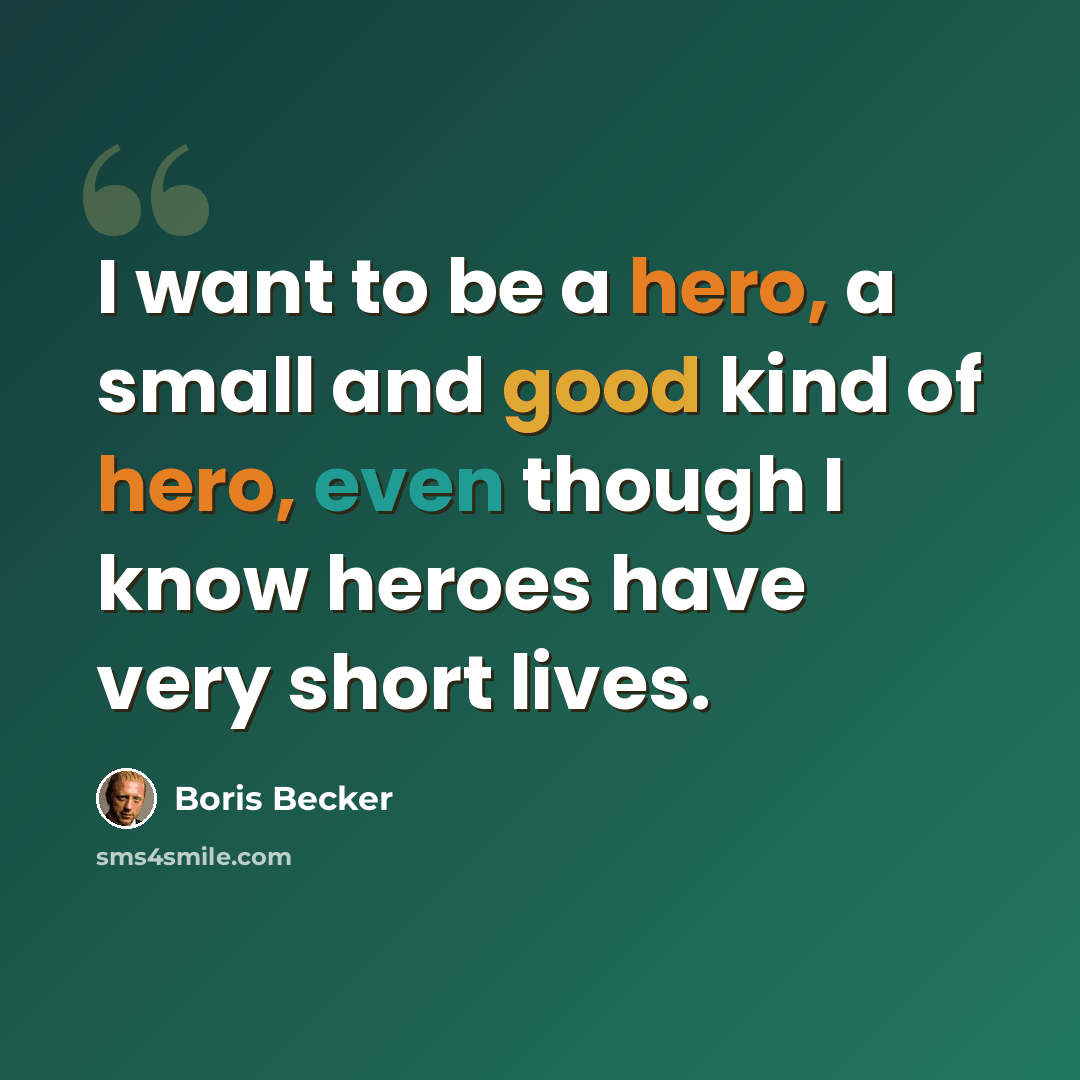 “I want to be a hero, a small and good kind of hero, even though I know heroes have very short lives.” quote by Boris Becker