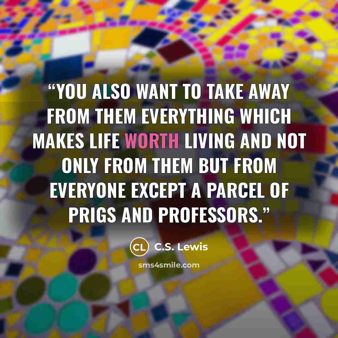“You also want to take away from them everything which makes life worth living and not only from them but from everyone except a parcel of prigs and professors.” quote by C.S. Lewis