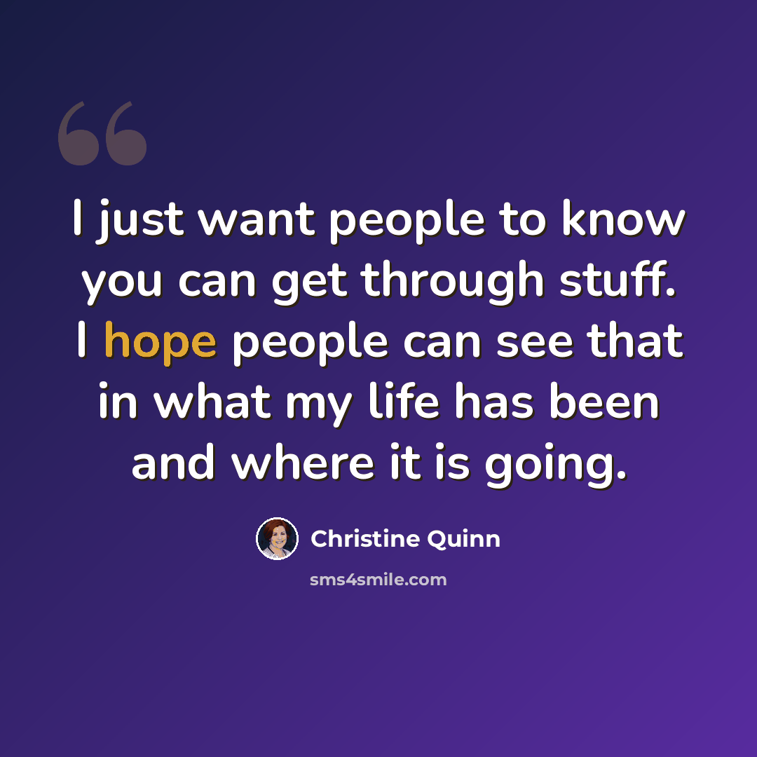 “I just want people to know you can get through stuff. I hope people can see that in what my life has been and where it is going.” quote by Christine Quinn