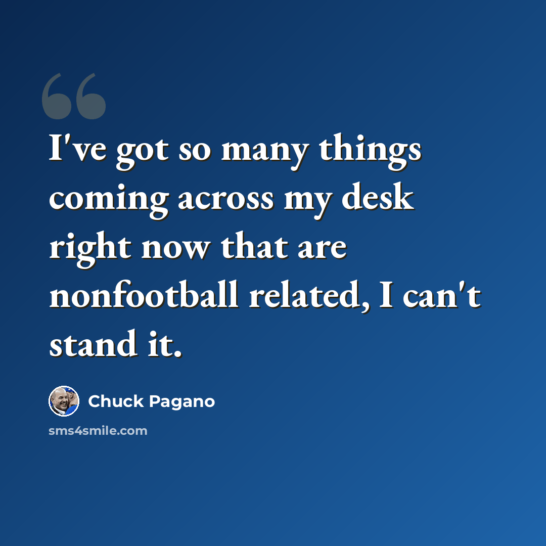 “I've got so many things coming across my desk right now that are nonfootball related, I can't stand it.” quote by Chuck Pagano