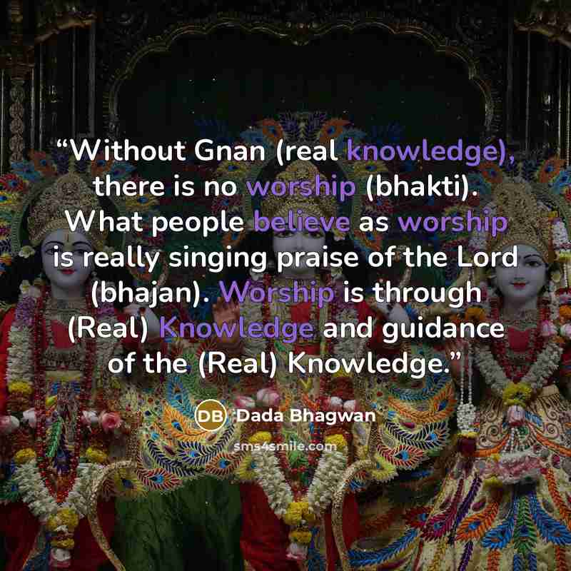 “Without Gnan (real knowledge), there is no worship (bhakti). What people believe as worship is really singing praise of the Lord (bhajan). Worship is through (Real) Knowledge and guidance of the (Real) Knowledge.” quote by Dada Bhagwan