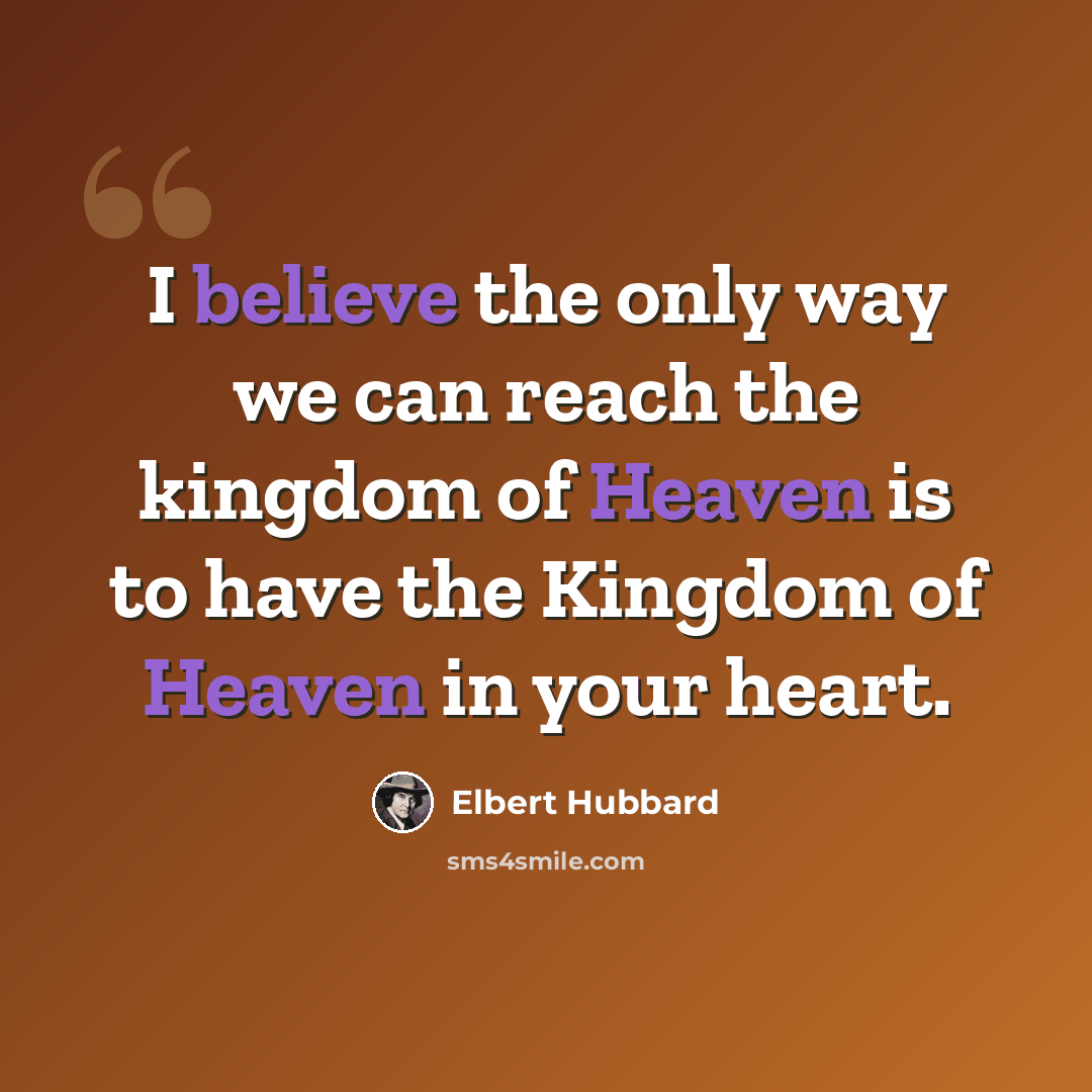 “I believe the only way we can reach the kingdom of Heaven is to have the Kingdom of Heaven in your heart.” quote by Elbert Hubbard