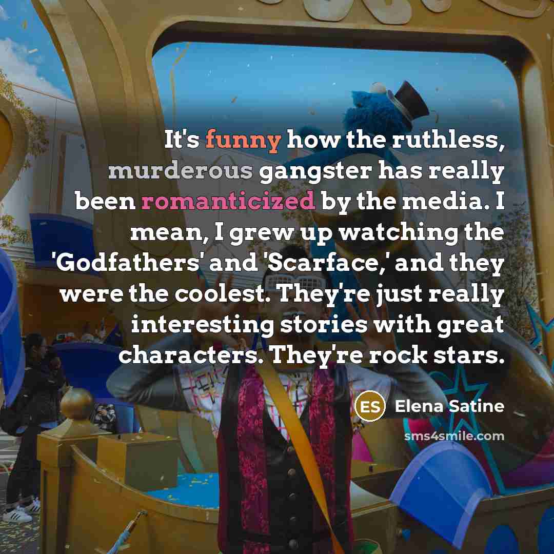 “It's funny how the ruthless, murderous gangster has really been romanticized by the media. I mean, I grew up watching the 'Godfathers' and 'Scarface,' and they were the coolest. They're just really interesting stories with great characters. They're rock stars.” quote by Elena Satine