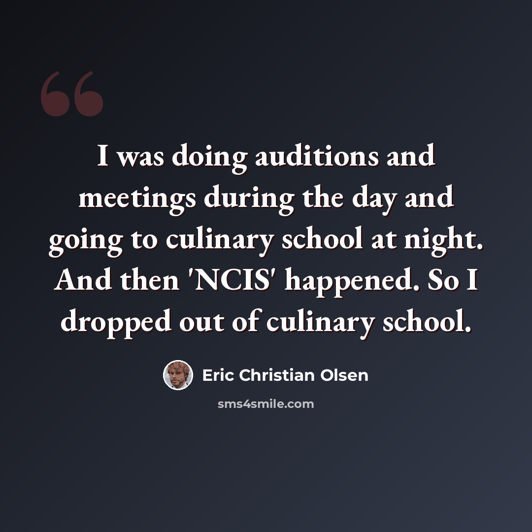 “I was doing auditions and meetings during the day and going to culinary school at night. And then 'NCIS' happened. So I dropped out of culinary school.” quote by Eric Christian Olsen