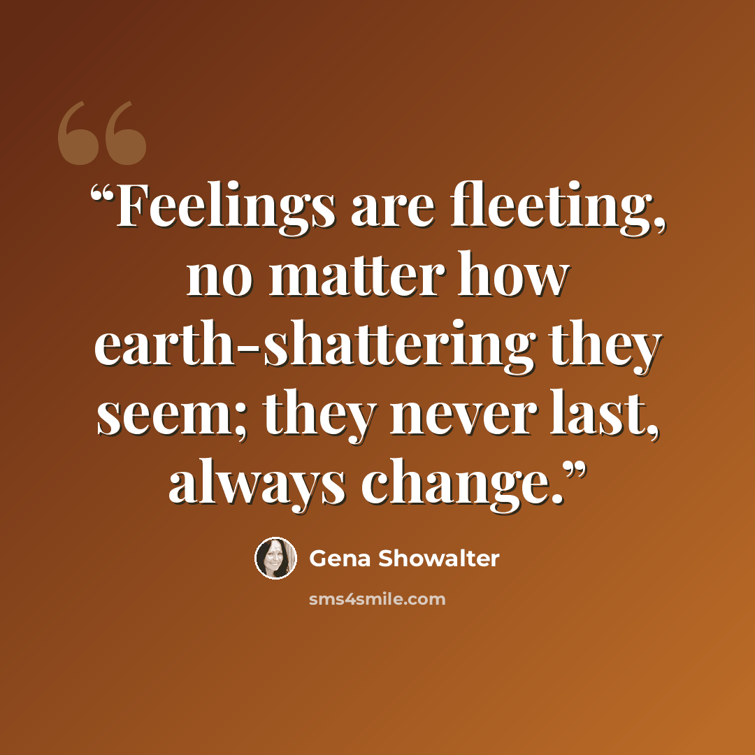 “Feelings are fleeting, no matter how earth-shattering they seem; they never last, always change.” quote by Gena Showalter