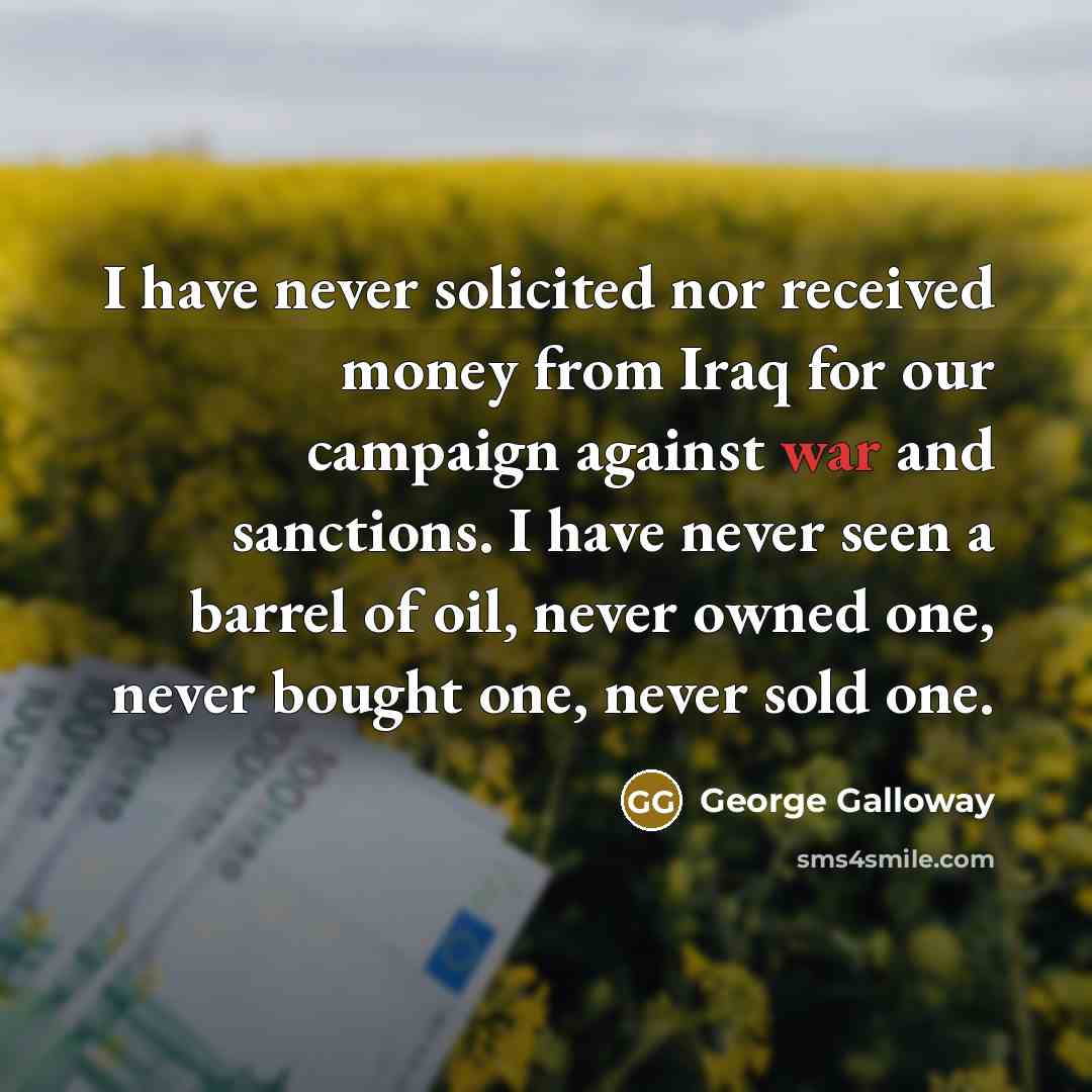 “I have never solicited nor received money from Iraq for our campaign against war and sanctions. I have never seen a barrel of oil, never owned one, never bought one, never sold one.” quote by George Galloway