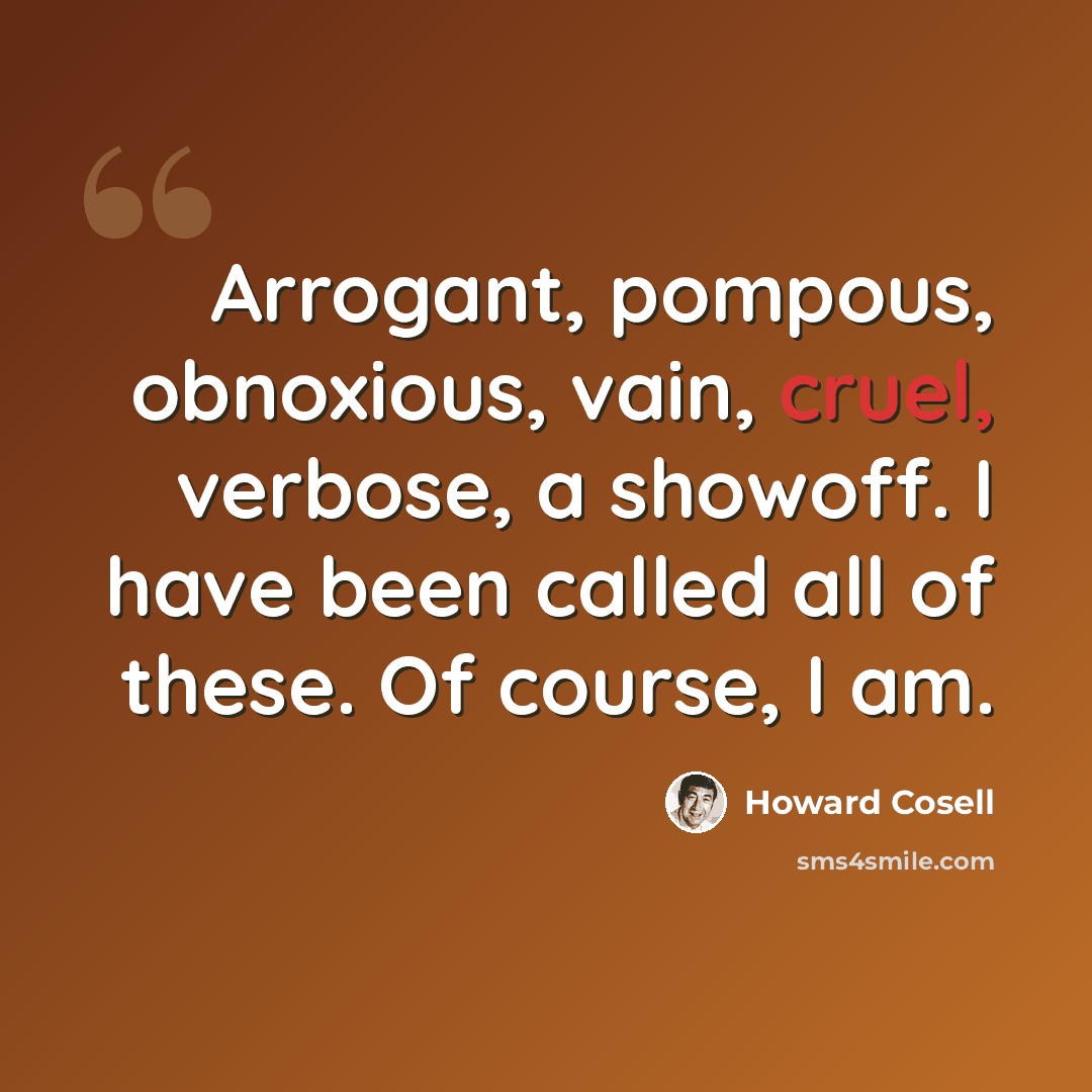 “Arrogant, pompous, obnoxious, vain, cruel, verbose, a showoff. I have been called all of these. Of course, I am.” quote by Howard Cosell
