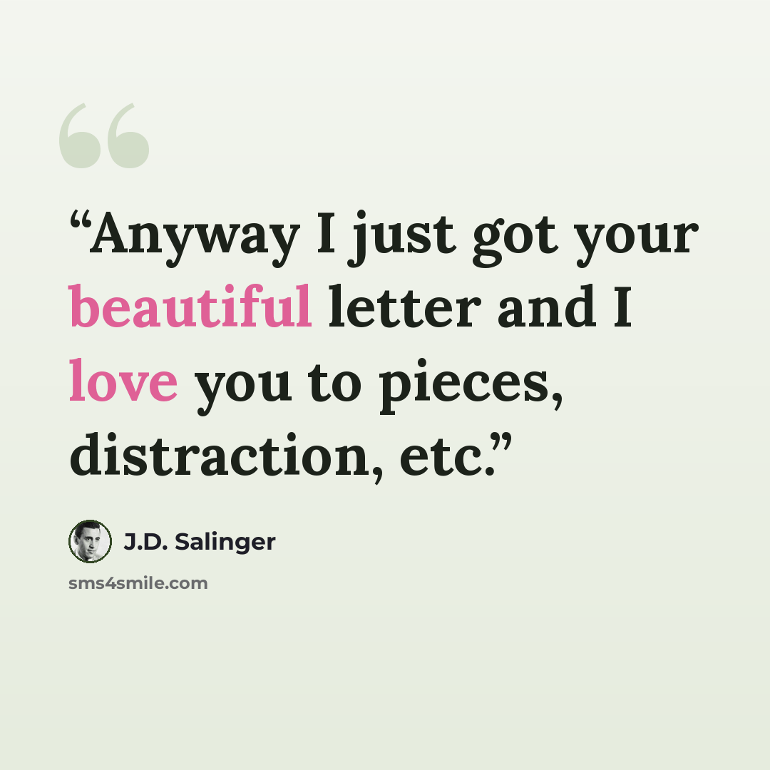 “Anyway I just got your beautiful letter and I love you to pieces, distraction, etc.” quote by J.D. Salinger