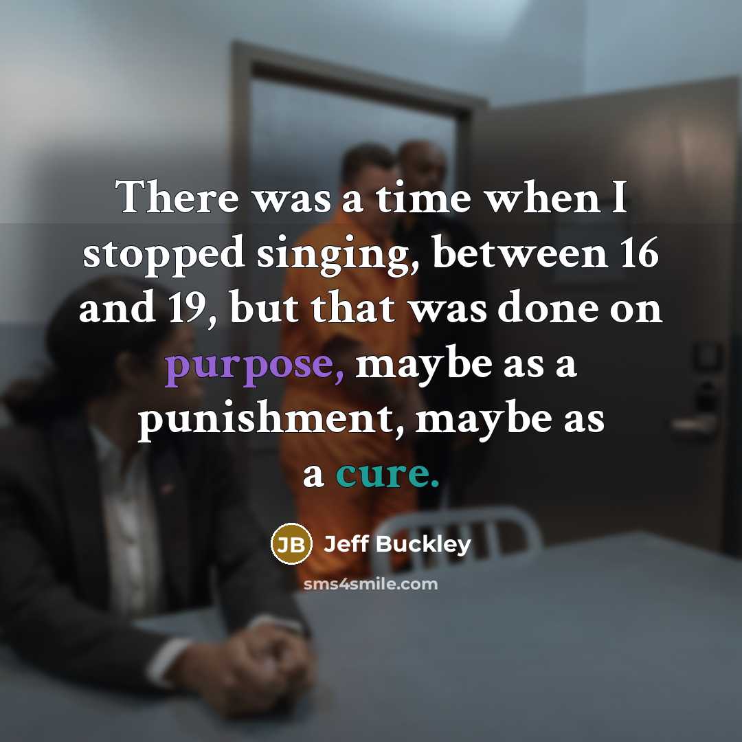 “There was a time when I stopped singing, between 16 and 19, but that was done on purpose, maybe as a punishment, maybe as a cure.” quote by Jeff Buckley