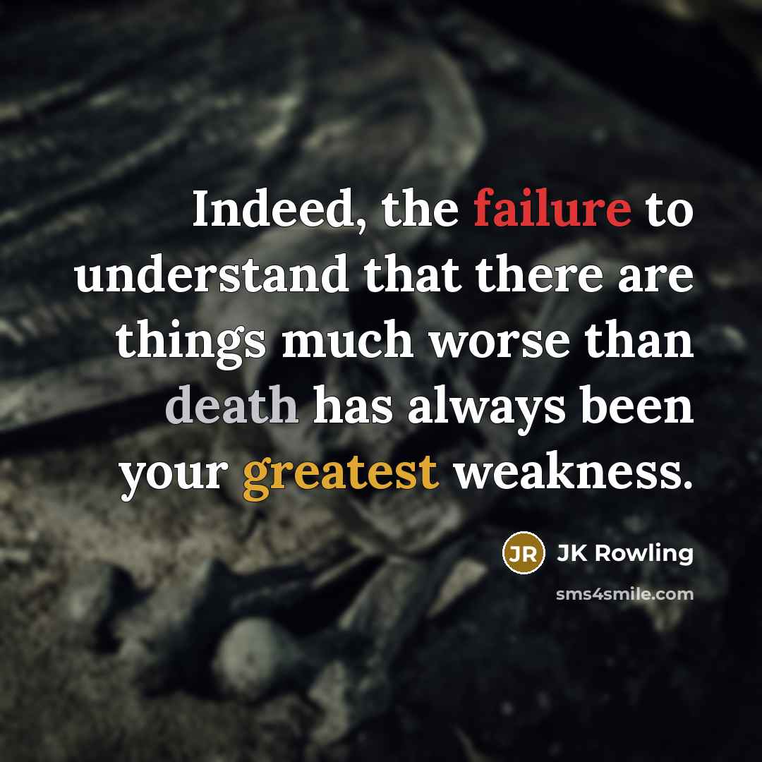 “Indeed, the failure to understand that there are things much worse than death has always been your greatest weakness.” quote by Jk Rowling