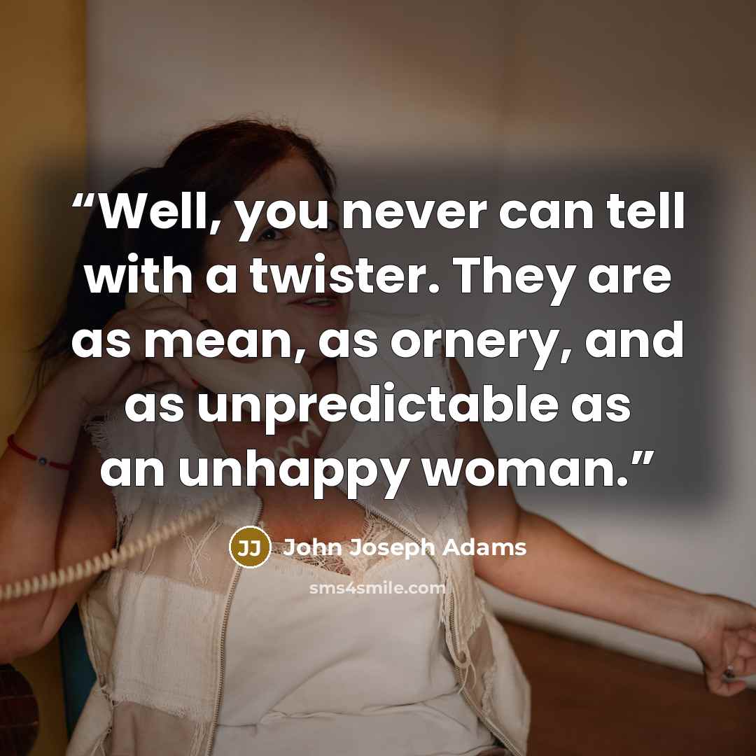 “Well, you never can tell with a twister. They are as mean, as ornery, and as unpredictable as an unhappy woman.” quote by John Joseph Adams
