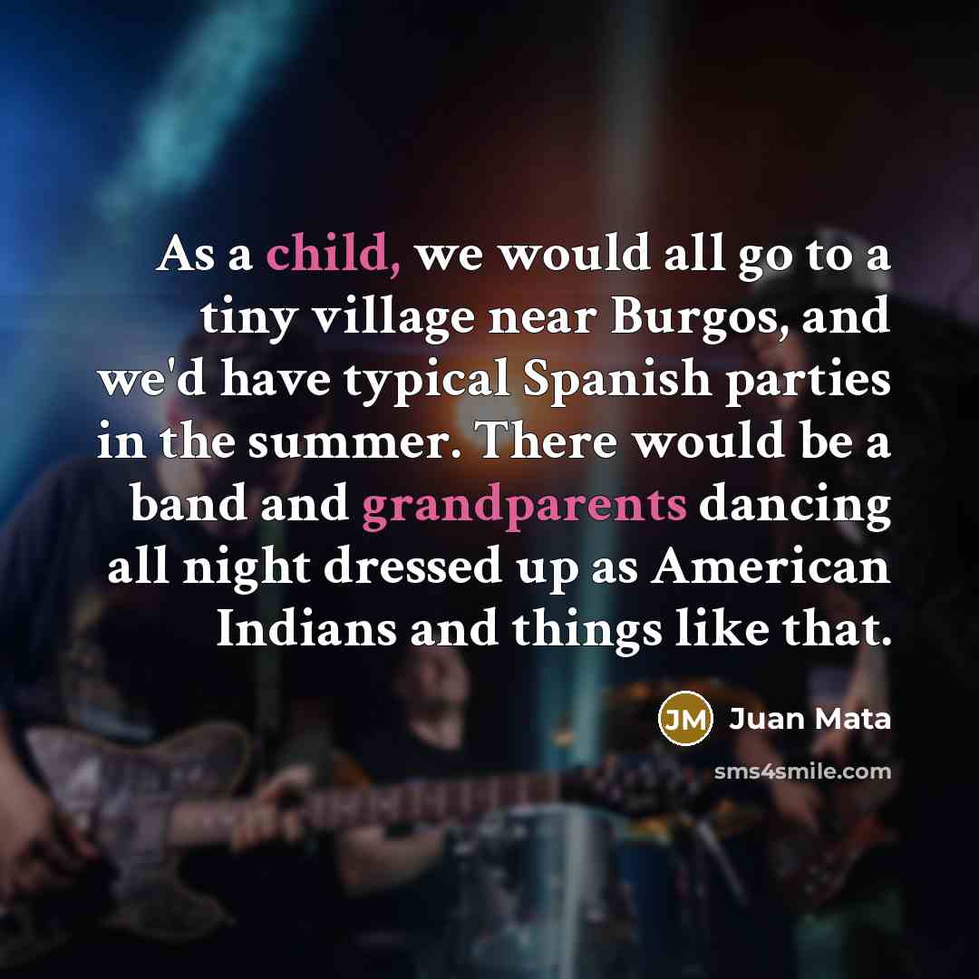“As a child, we would all go to a tiny village near Burgos, and we'd have typical Spanish parties in the summer. There would be a band and grandparents dancing all night dressed up as American Indians and things like that.” quote by Juan Mata