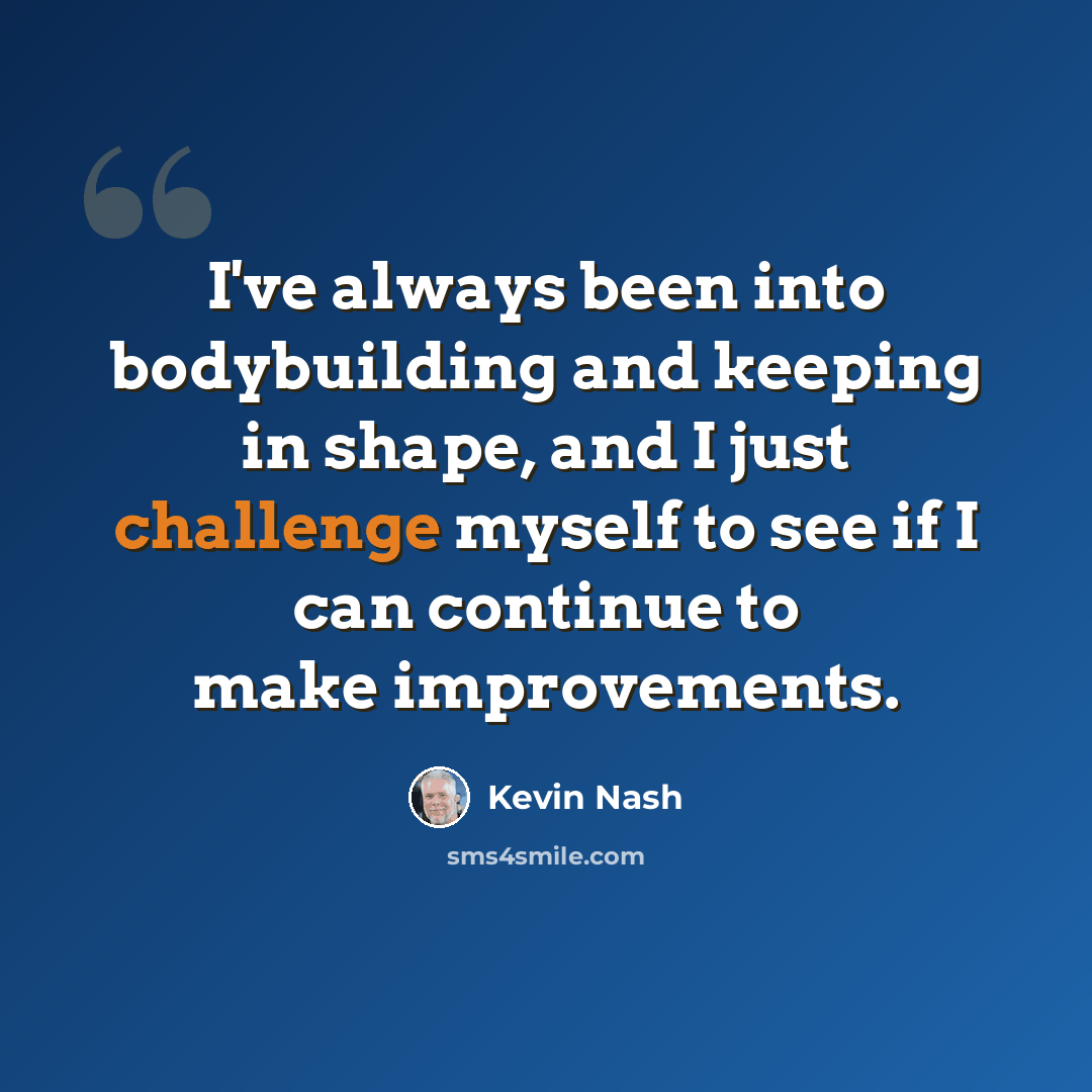 “I've always been into bodybuilding and keeping in shape, and I just challenge myself to see if I can continue to make improvements.” quote by Kevin Nash