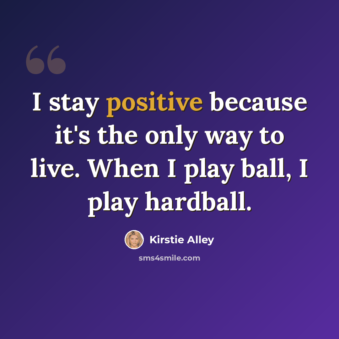 “I stay positive because it's the only way to live. When I play ball, I play hardball.” quote by Kirstie Alley