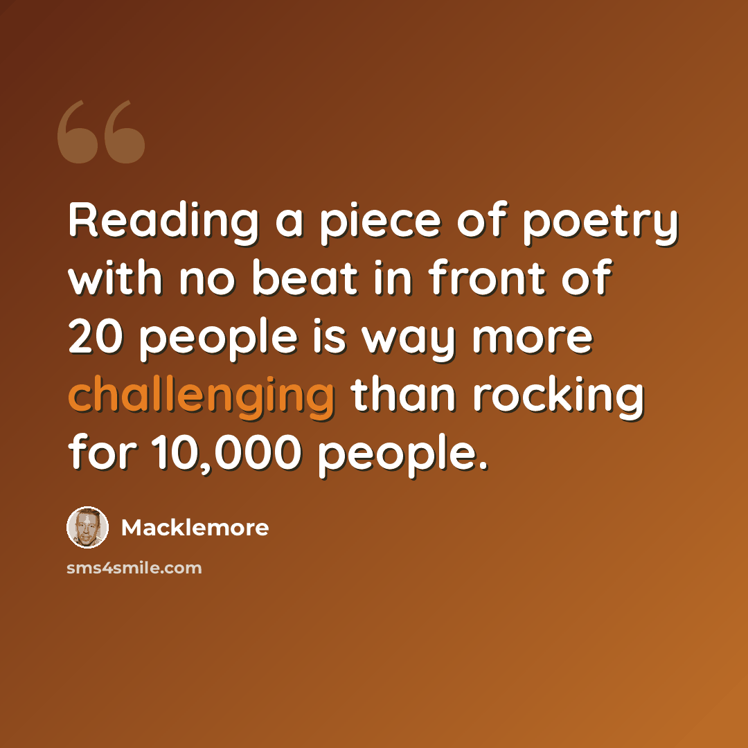 “Reading a piece of poetry with no beat in front of 20 people is way more challenging than rocking for 10,000 people.” quote by Macklemore