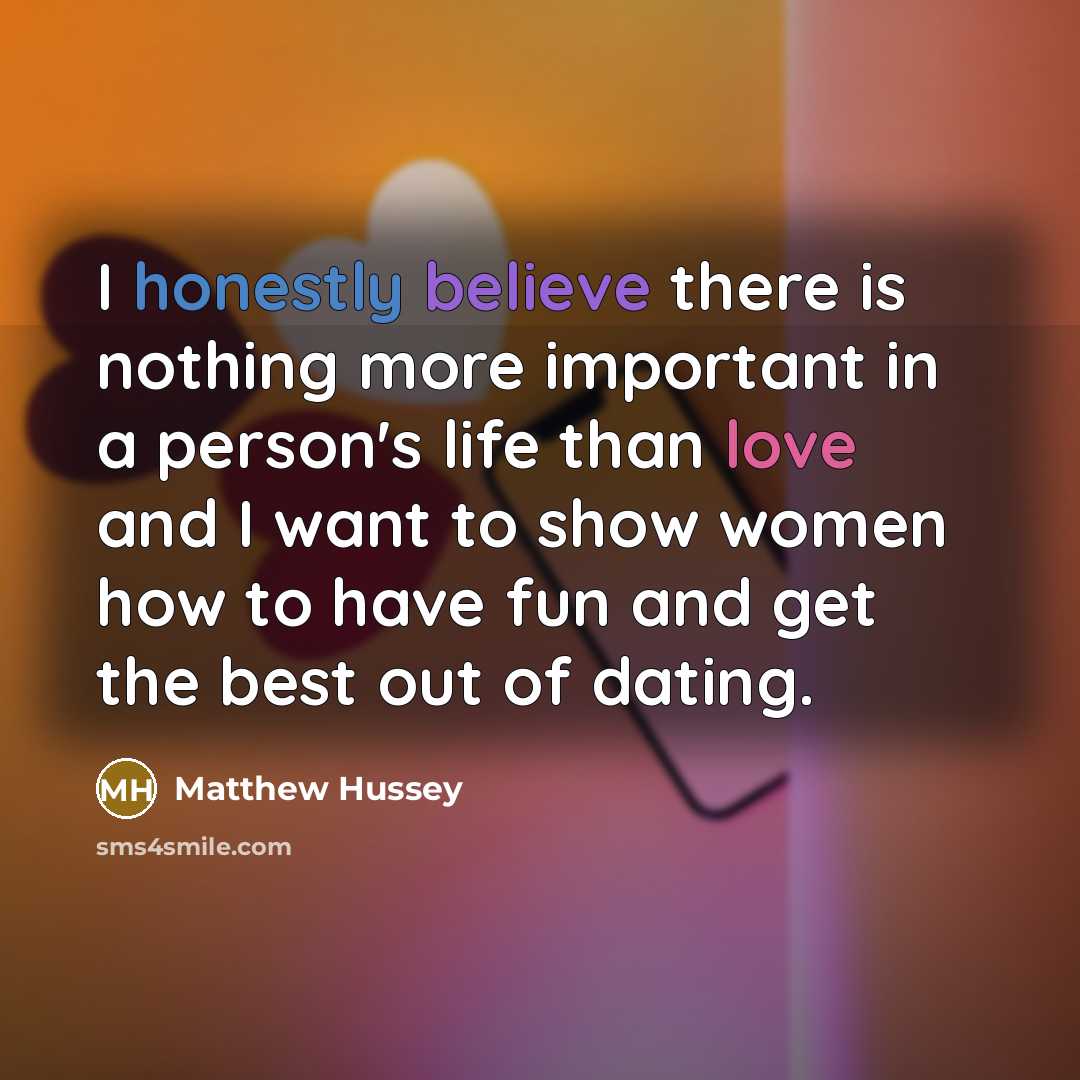 “I honestly believe there is nothing more important in a person's life than love and I want to show women how to have fun and get the best out of dating.” quote by Matthew Hussey