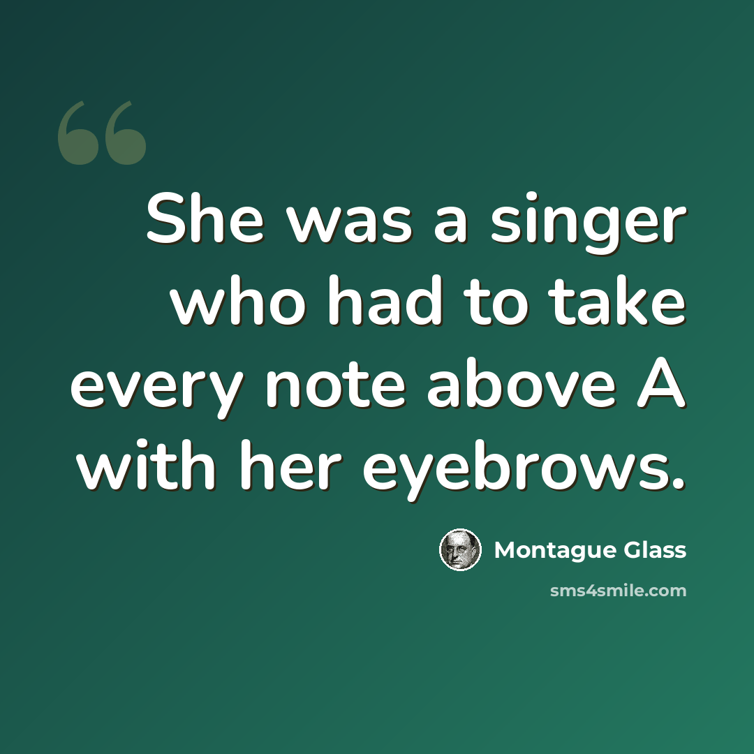 “She was a singer who had to take every note above A with her eyebrows.” quote by Montague Glass