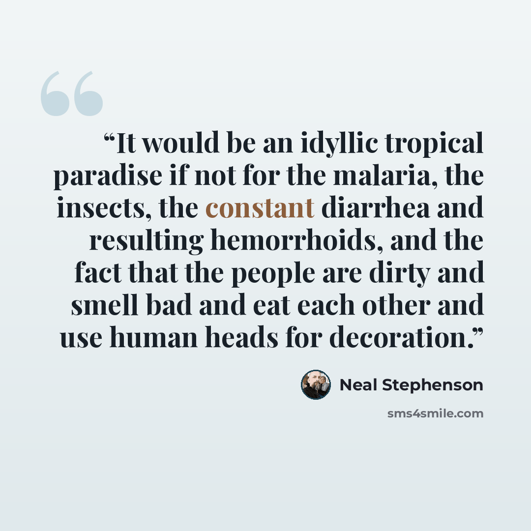 “It would be an idyllic tropical paradise if not for the malaria, the insects, the constant diarrhea and resulting hemorrhoids, and the fact that the people are dirty and smell bad and eat each other and use human heads for decoration.” quote by Neal Stephenson