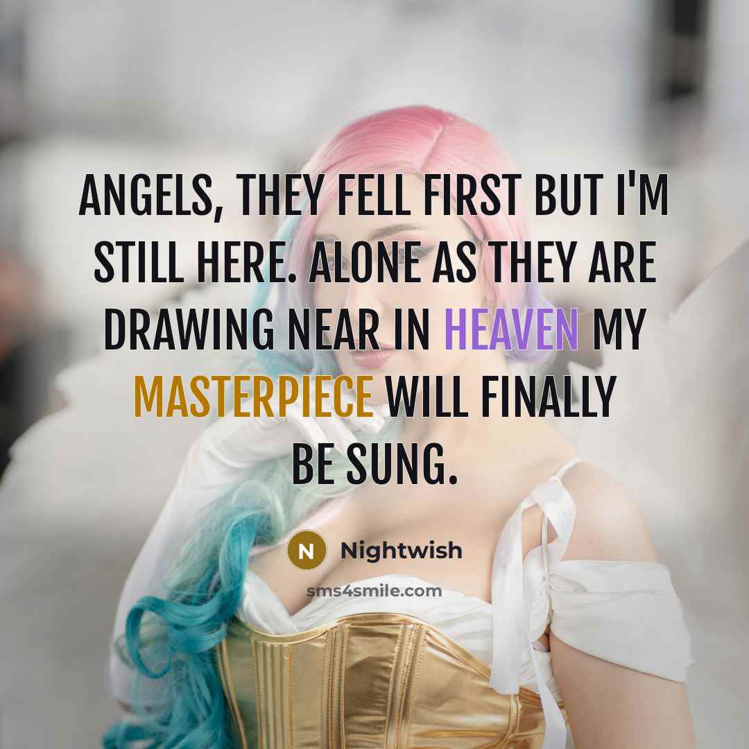 “Angels, they fell first but I'm still here. Alone as they are drawing near In heaven my masterpiece will finally be sung.” quote by Nightwish