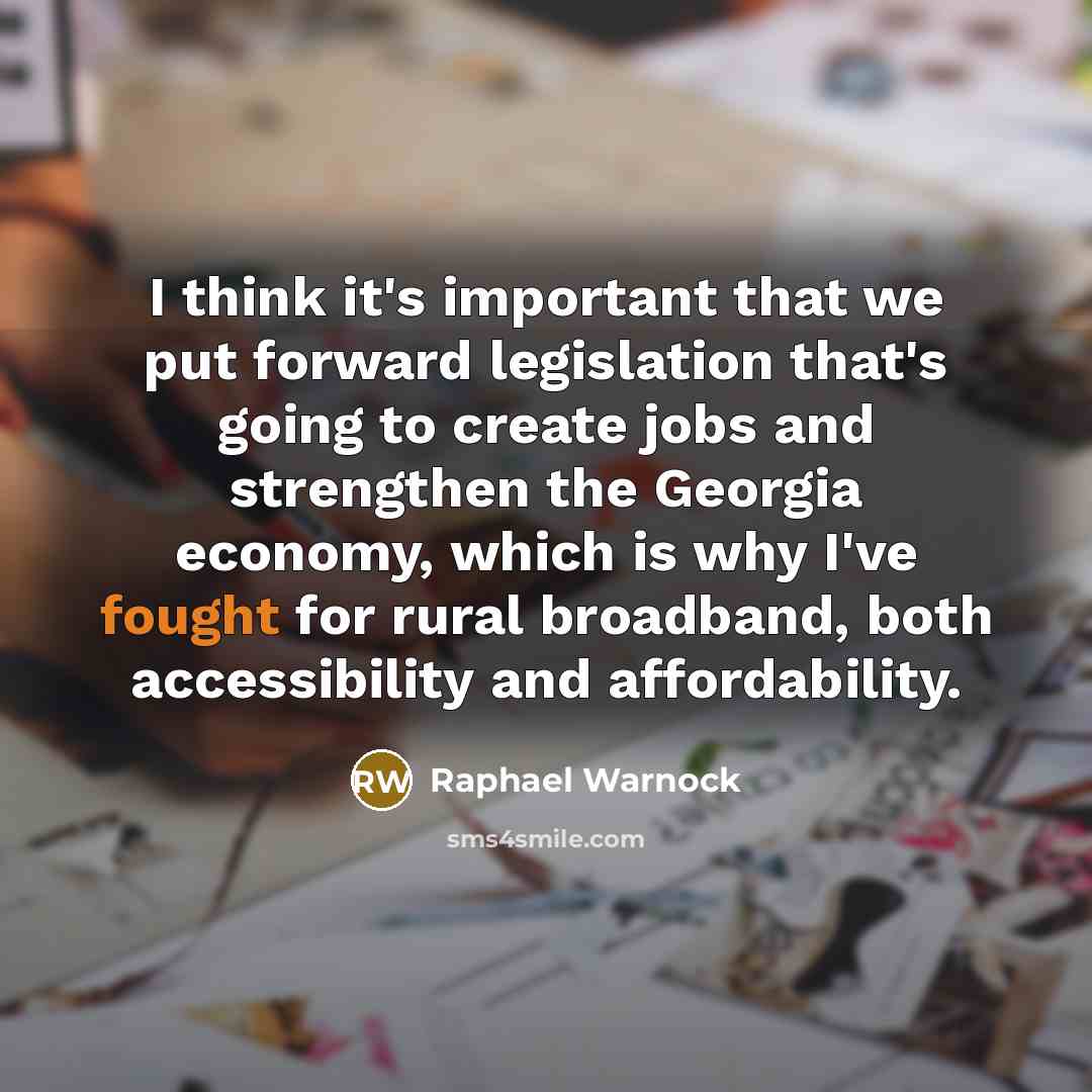 “I think it's important that we put forward legislation that's going to create jobs and strengthen the Georgia economy, which is why I've fought for rural broadband, both accessibility and affordability.” quote by Raphael Warnock