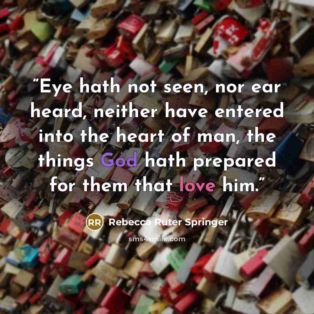 “Eye hath not seen, nor ear heard, neither have entered into the heart of man, the things God hath prepared for them that love him.” quote by Rebecca Ruter Springer
