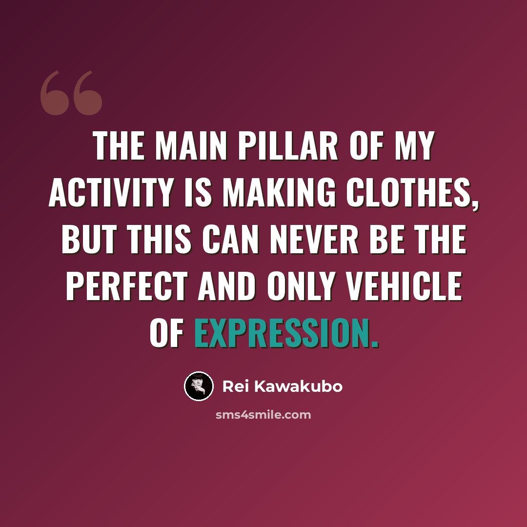 “The main pillar of my activity is making clothes, but this can never be the perfect and only vehicle of expression.” quote by Rei Kawakubo