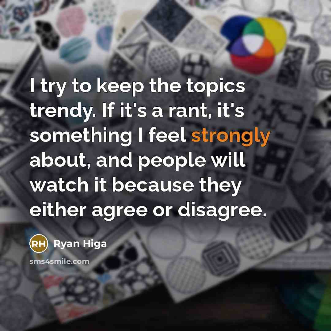 “I try to keep the topics trendy. If it's a rant, it's something I feel strongly about, and people will watch it because they either agree or disagree.” quote by Ryan Higa