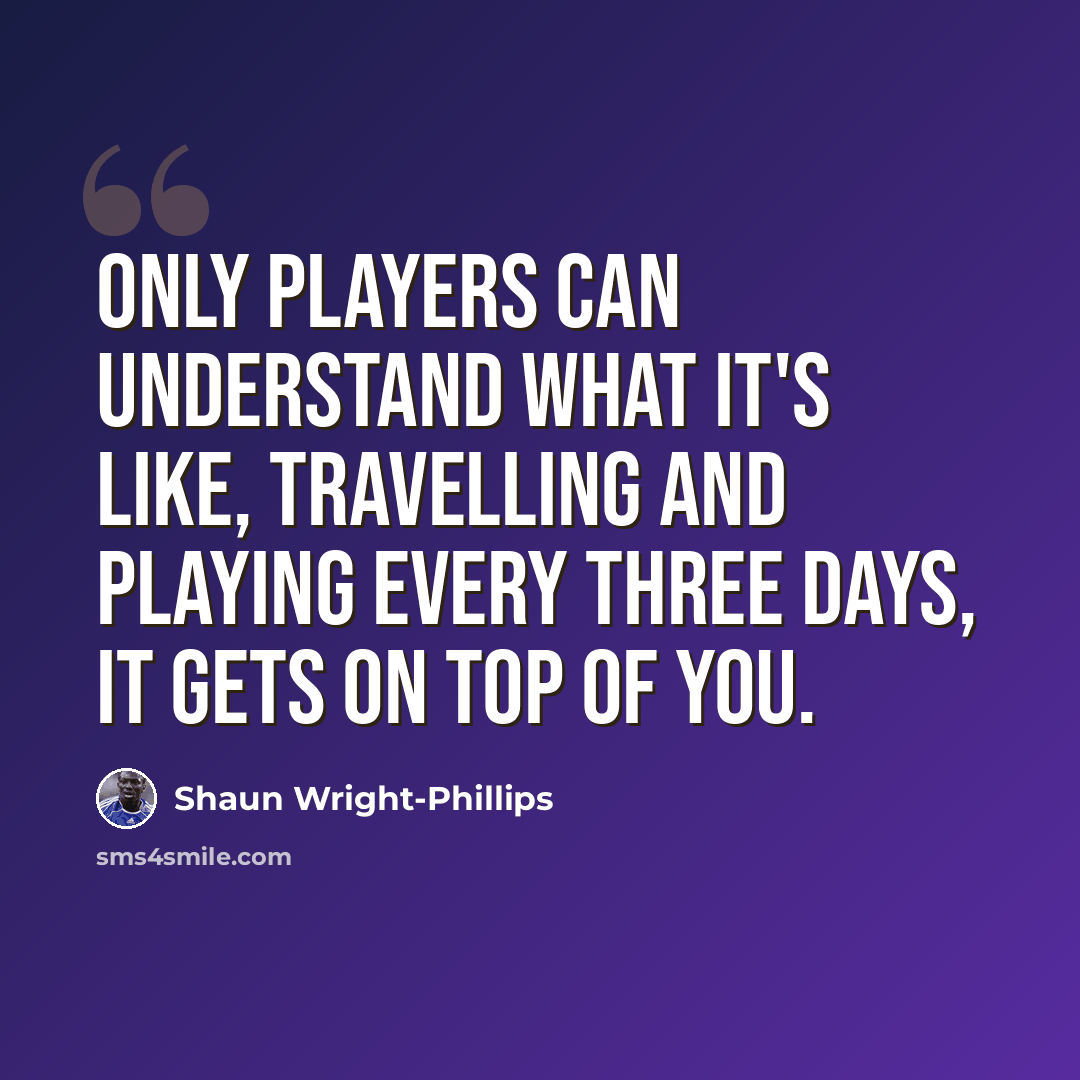 “Only players can understand what it's like, travelling and playing every three days, it gets on top of you.” quote by Shaun Wright-Phillips