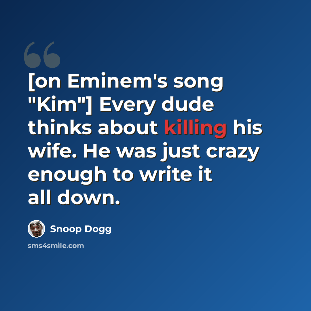 “[on Eminem's song "Kim"] Every dude thinks about killing his wife. He was just crazy enough to write it all down.” quote by Snoop Dogg