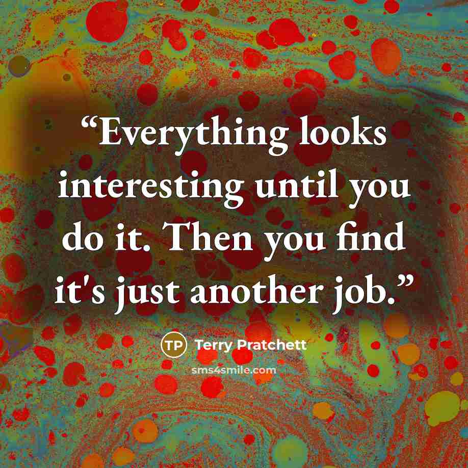 “Everything looks interesting until you do it. Then you find it's just another job.” quote by Terry Pratchett