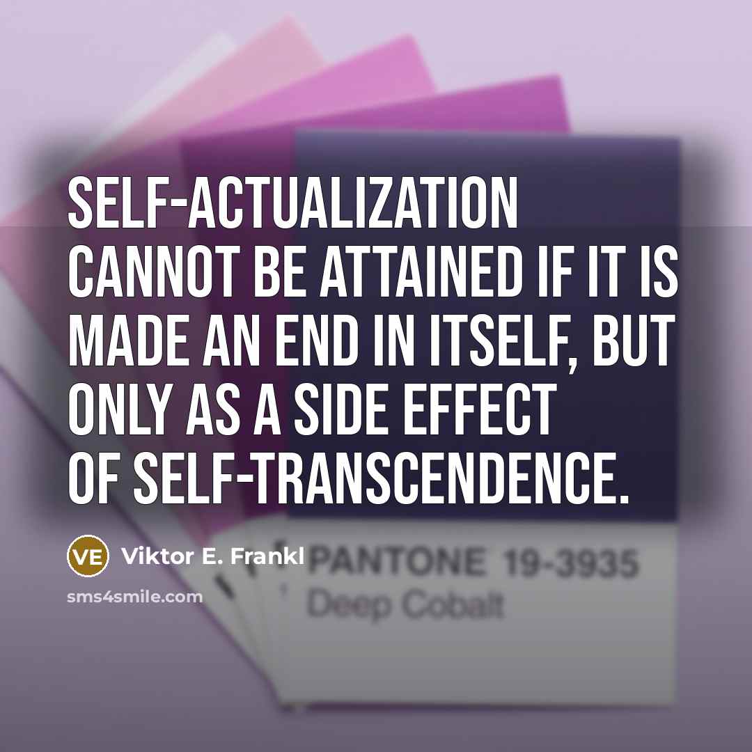 “Self-actualization cannot be attained if it is made an end in itself, but only as a side effect of self-transcendence.” quote by Viktor E. Frankl
