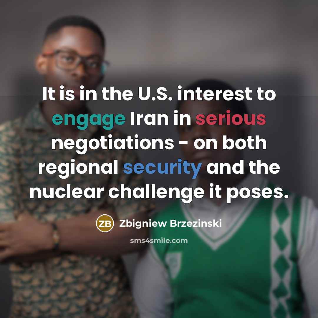 “It is in the U.S. interest to engage Iran in serious negotiations - on both regional security and the nuclear challenge it poses.” quote by Zbigniew Brzezinski