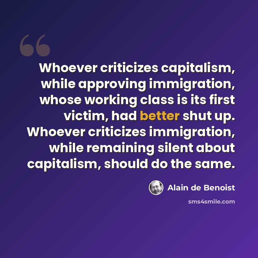 “Whoever criticizes capitalism, while approving immigration, whose working class is its first victim, had better shut up. Whoever criticizes immigration, while remaining silent about capitalism, should do the same.” quote by Alain de Benoist