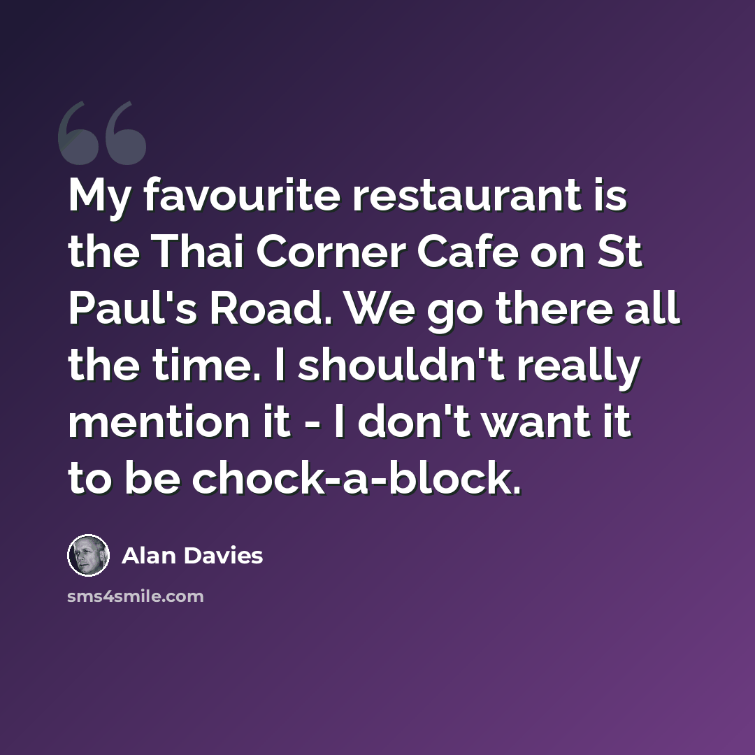 “My favourite restaurant is the Thai Corner Cafe on St Paul's Road. We go there all the time. I shouldn't really mention it - I don't want it to be chock-a-block.” quote by Alan Davies