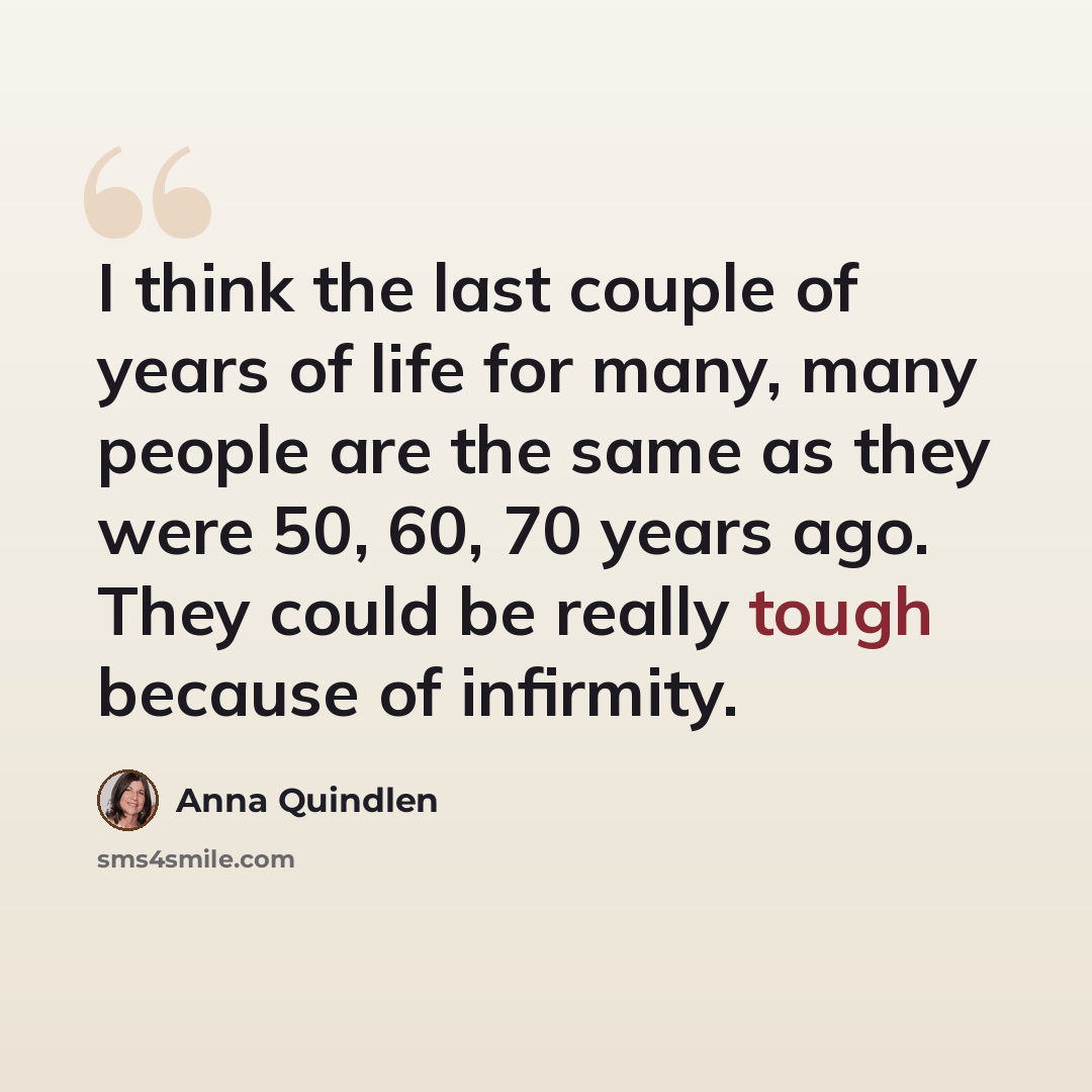 “I think the last couple of years of life for many, many people are the same as they were 50, 60, 70 years ago. They could be really tough because of infirmity.” quote by Anna Quindlen