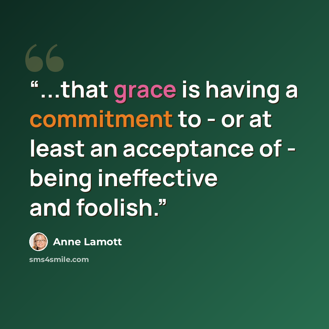 “...that grace is having a commitment to - or at least an acceptance of - being ineffective and foolish.” quote by Anne Lamott