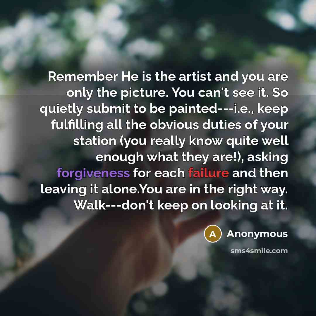 “Remember He is the artist and you are only the picture. You can't see it. So quietly submit to be painted---i.e., keep fulfilling all the obvious duties of your station (you really know quite well enough what they are!), asking forgiveness for each failure and then leaving it alone.You are in the…” quote by Anonymous
