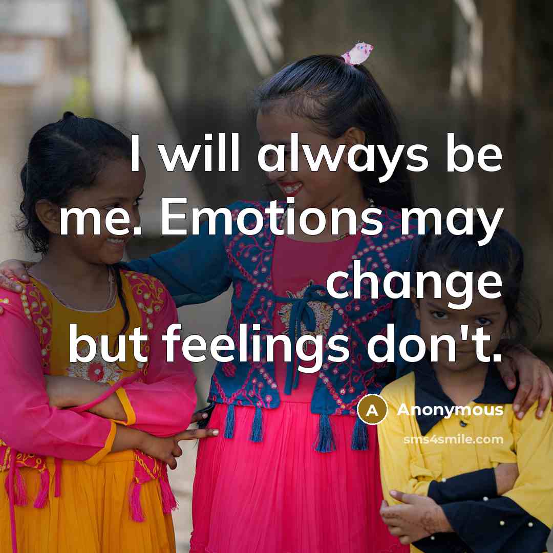 “I will always be me. Emotions may change but feelings don't.” quote by Anonymous