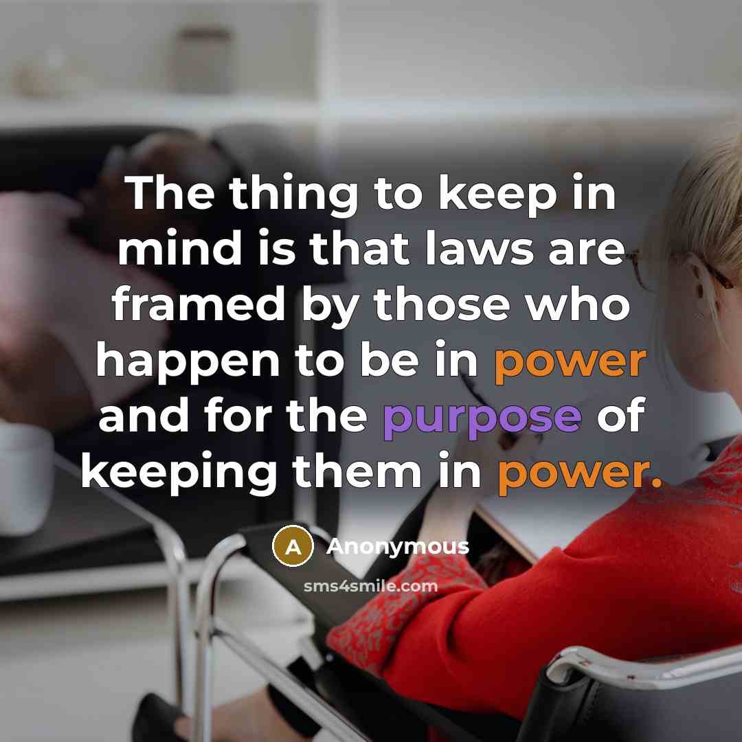 “The thing to keep in mind is that laws are framed by those who happen to be in power and for the purpose of keeping them in power.” quote by Anonymous