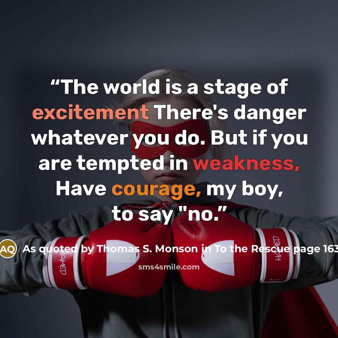 “The world is a stage of excitement There's danger whatever you do. But if you are tempted in weakness, Have courage, my boy, to say "no.” quote by As quoted by Thomas S. Monson in To the Rescue page 163