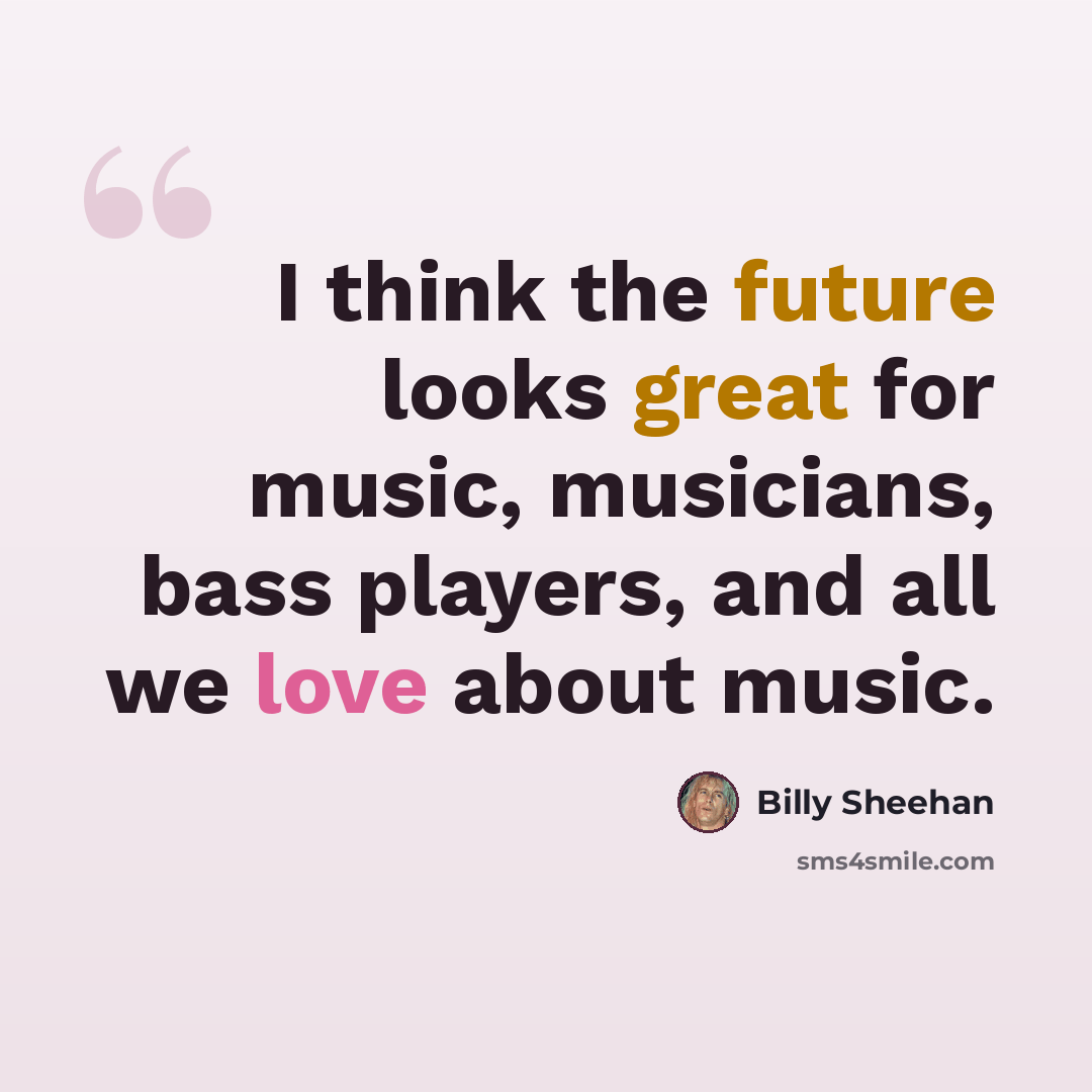 “I think the future looks great for music, musicians, bass players, and all we love about music.” quote by Billy Sheehan
