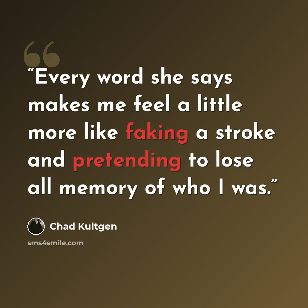 “Every word she says makes me feel a little more like faking a stroke and pretending to lose all memory of who I was.” quote by Chad Kultgen