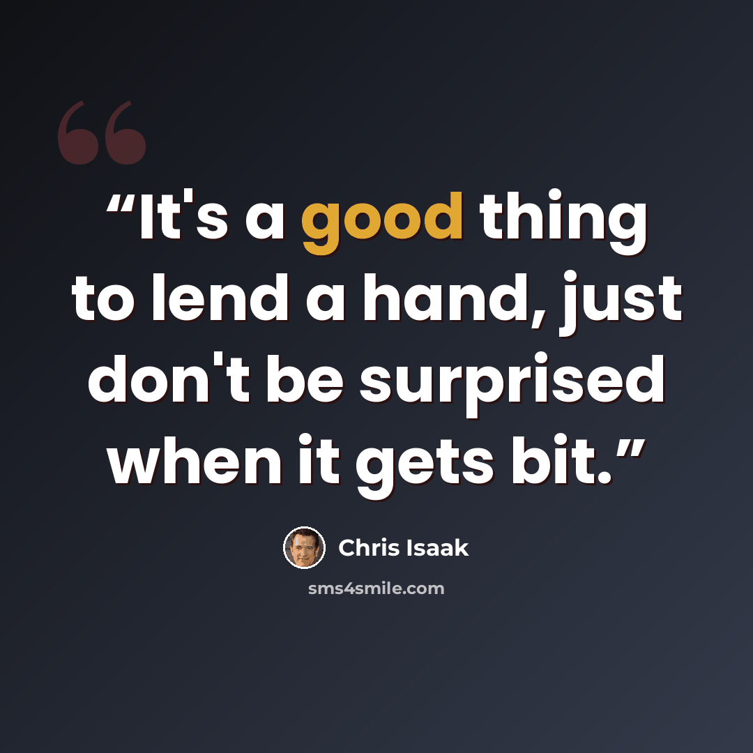 “It's a good thing to lend a hand, just don't be surprised when it gets bit.” quote by Chris Isaak