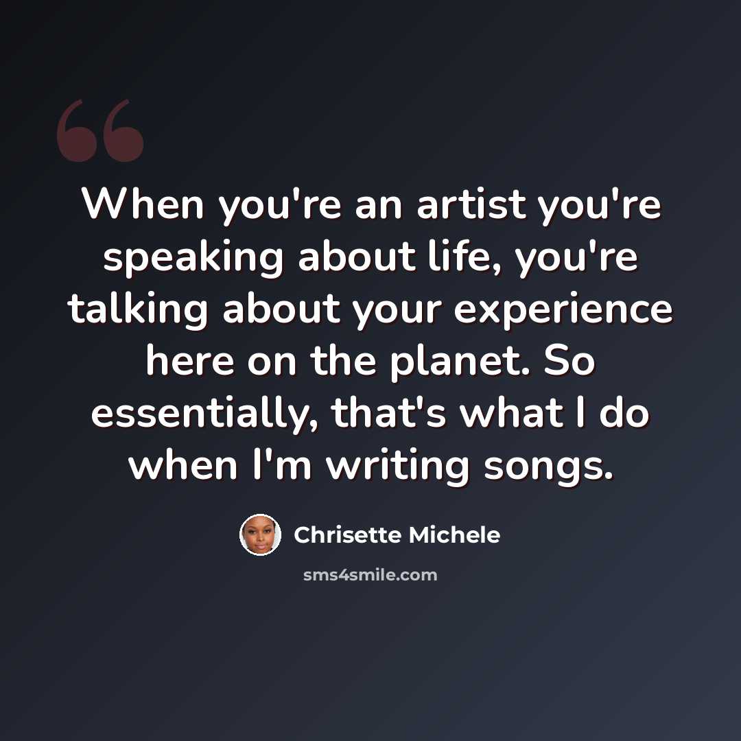 “When you're an artist you're speaking about life, you're talking about your experience here on the planet. So essentially, that's what I do when I'm writing songs.” quote by Chrisette Michele