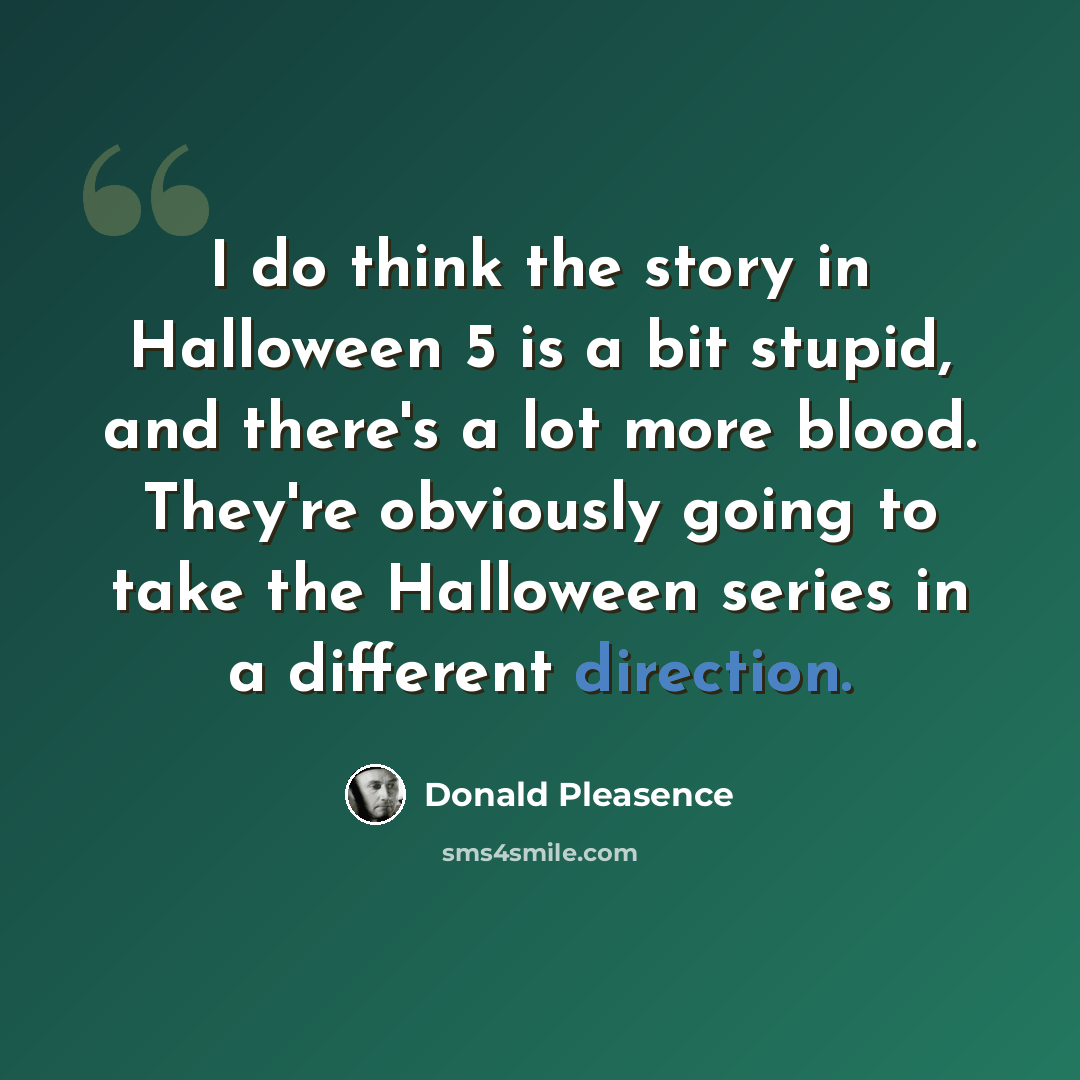 “I do think the story in Halloween 5 is a bit stupid, and there's a lot more blood. They're obviously going to take the Halloween series in a different direction.” quote by Donald Pleasence