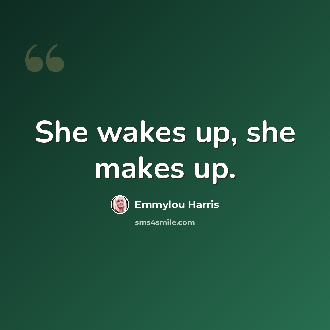 “She wakes up, she makes up.” quote by Emmylou Harris