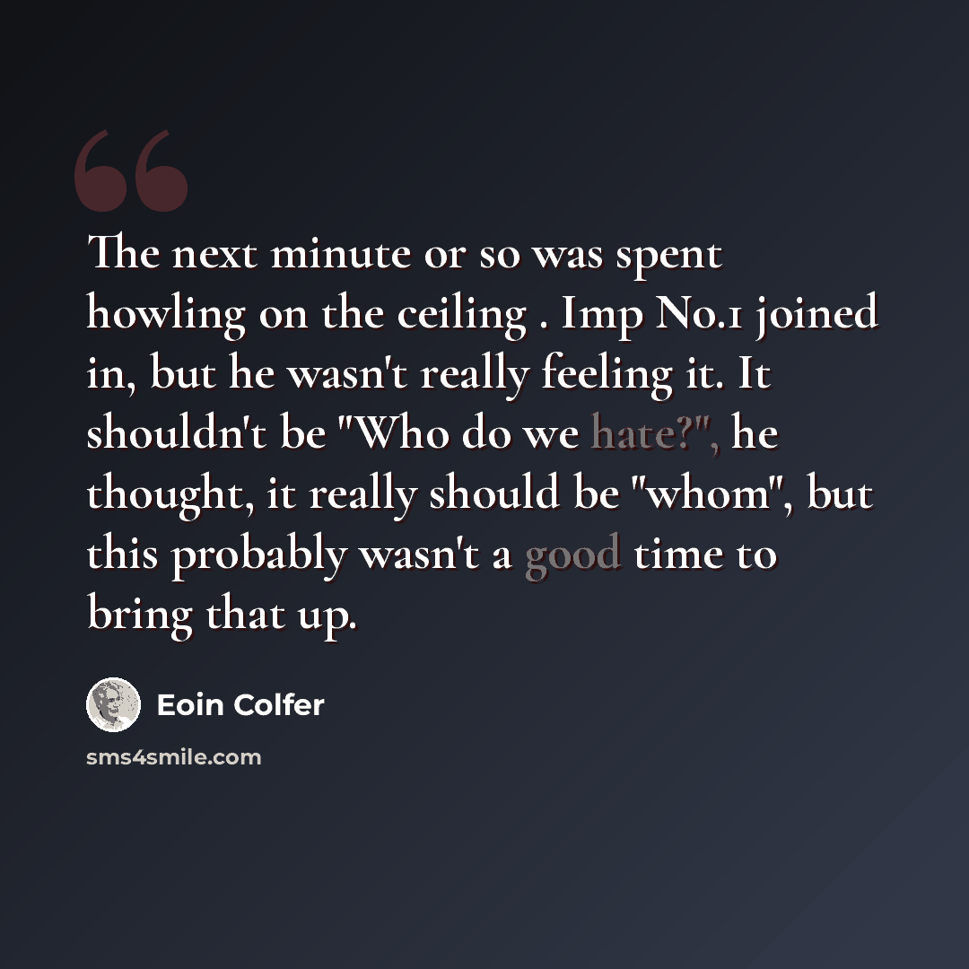“The next minute or so was spent howling on the ceiling . Imp No.1 joined in, but he wasn't really feeling it. It shouldn't be "Who do we hate?", he thought, it really should be "whom", but this probably wasn't a good time to bring that up.” quote by Eoin Colfer