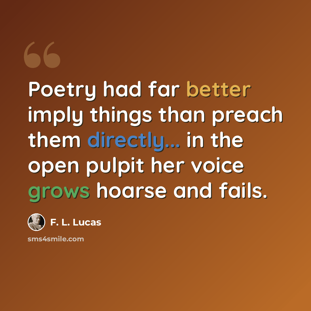 “Poetry had far better imply things than preach them directly... in the open pulpit her voice grows hoarse and fails.” quote by F. L. Lucas