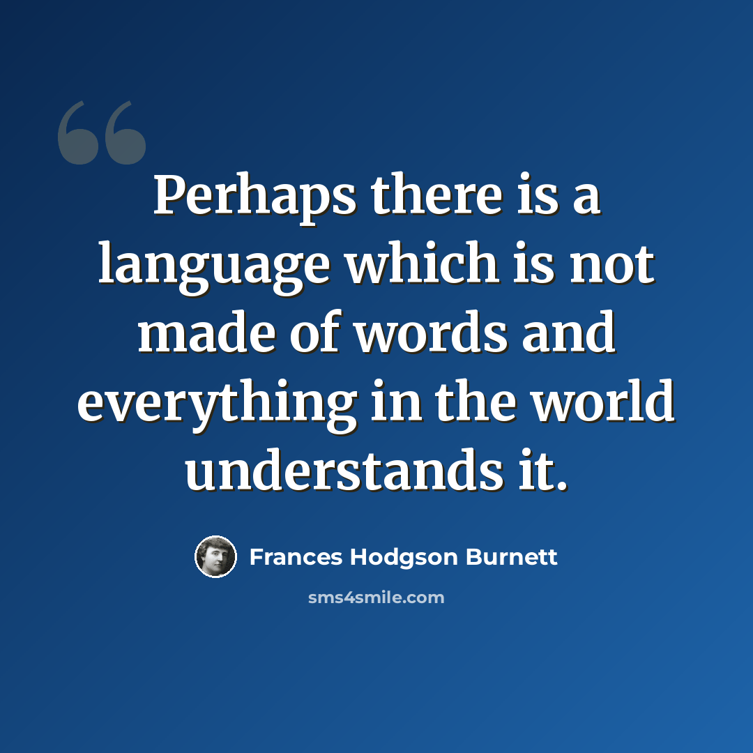 “Perhaps there is a language which is not made of words and everything in the world understands it.” quote by Frances Hodgson Burnett