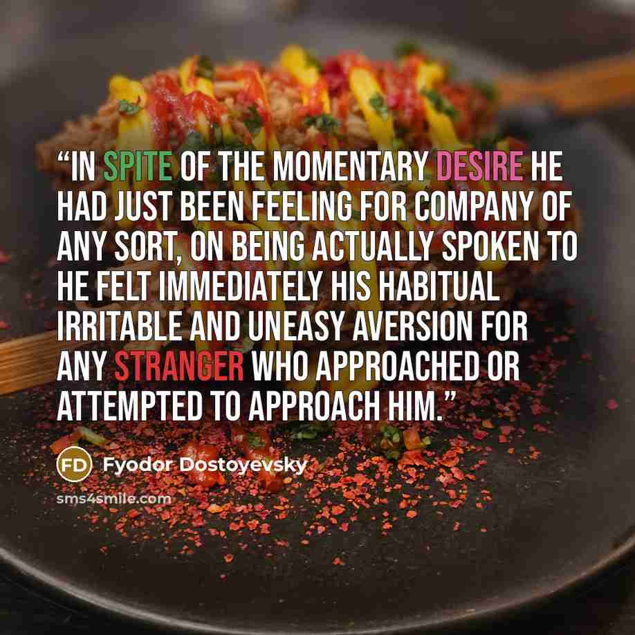 “In spite of the momentary desire he had just been feeling for company of any sort, on being actually spoken to he felt immediately his habitual irritable and uneasy aversion for any stranger who approached or attempted to approach him.” quote by Fyodor Dostoyevsky